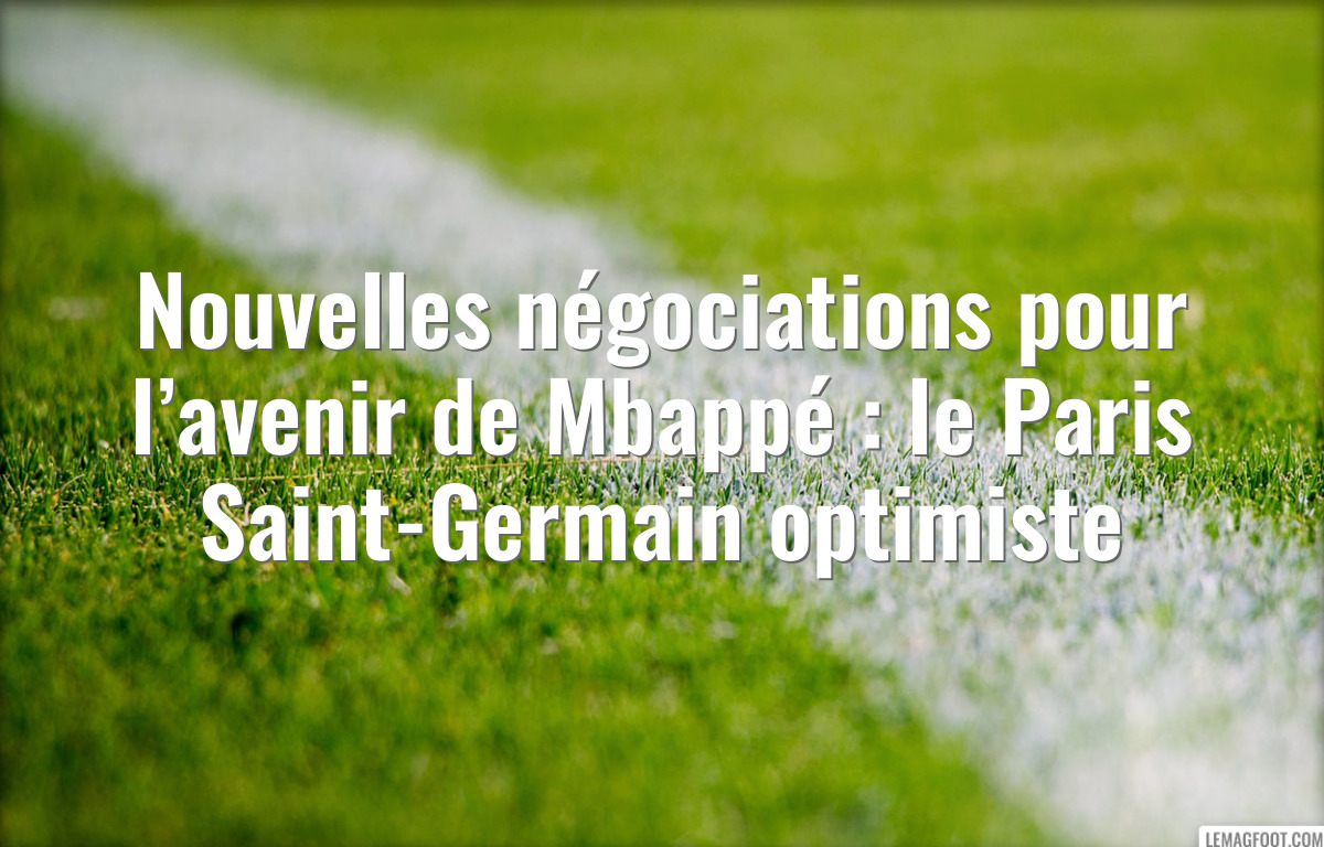 Nouvelles négociations pour l’avenir de Mbappé : le Paris Saint-Germain optimiste