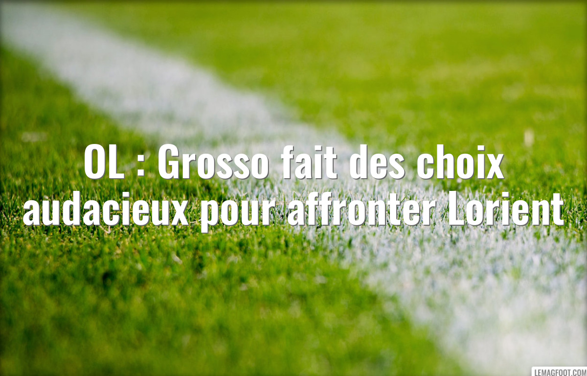 OL : Grosso fait des choix audacieux pour affronter Lorient