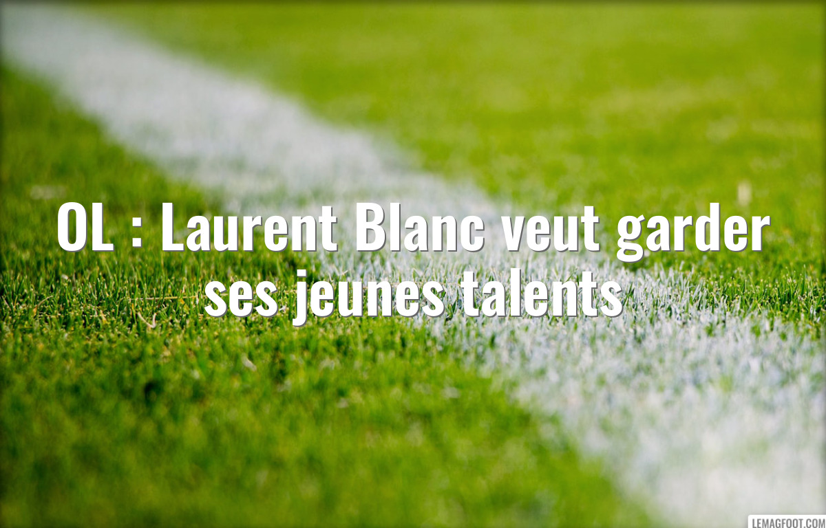 OL : Laurent Blanc veut garder ses jeunes talents