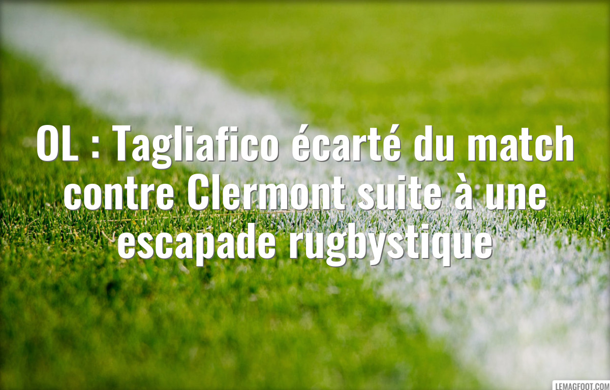 OL : Tagliafico écarté du match contre Clermont suite à une escapade rugbystique