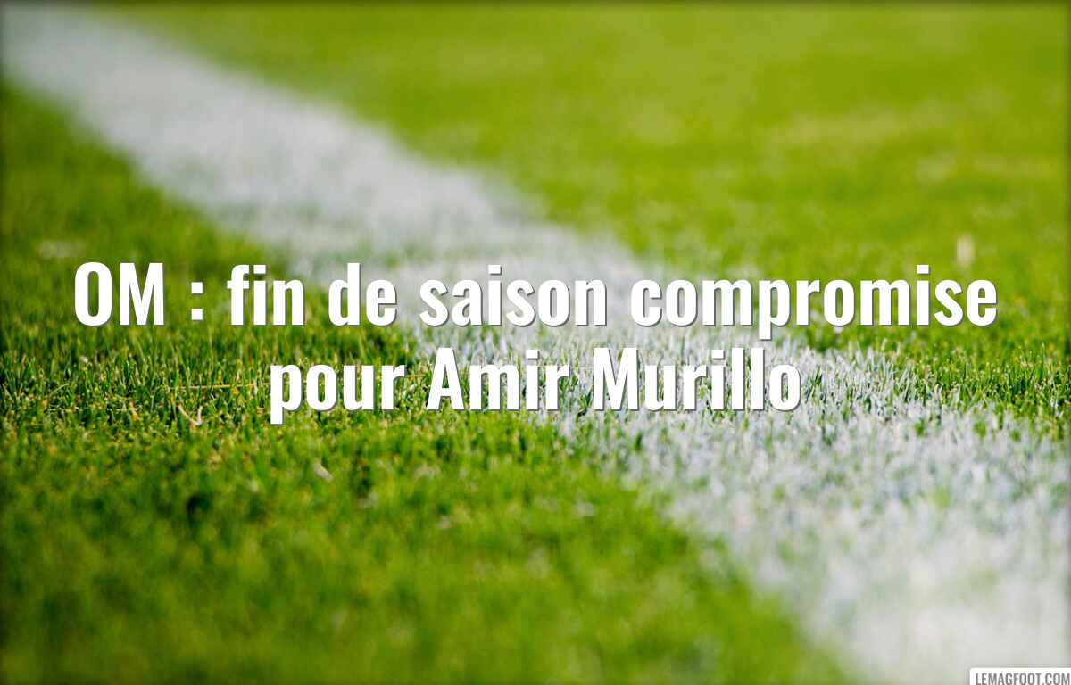 OM : fin de saison compromise pour Amir Murillo