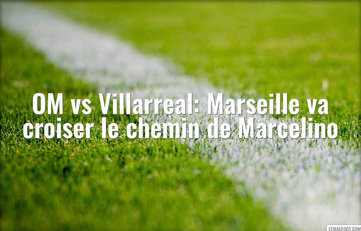 OM vs Villarreal: Marseille va croiser le chemin de Marcelino