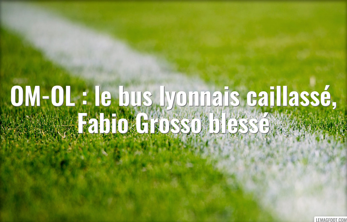 OM-OL : le bus lyonnais caillassé, Fabio Grosso blessé