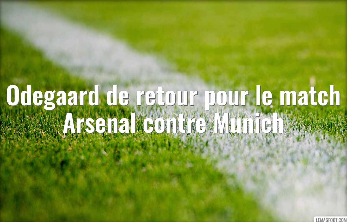 Odegaard de retour pour le match Arsenal contre Munich