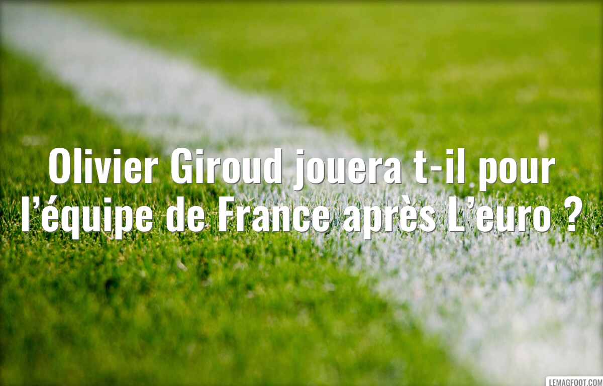 Olivier Giroud jouera t-il pour l’équipe de France après L’euro ?