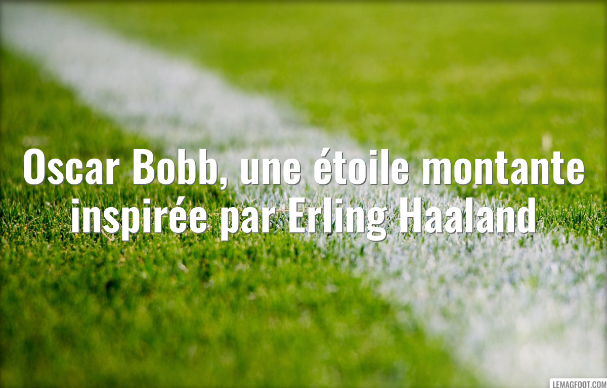 Oscar Bobb, une étoile montante inspirée par Erling Haaland