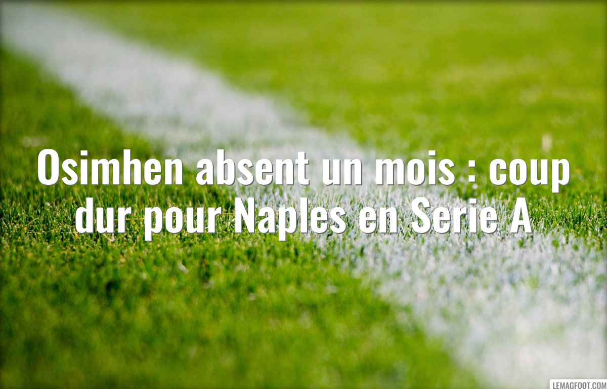 Osimhen absent un mois : coup dur pour Naples en Serie A