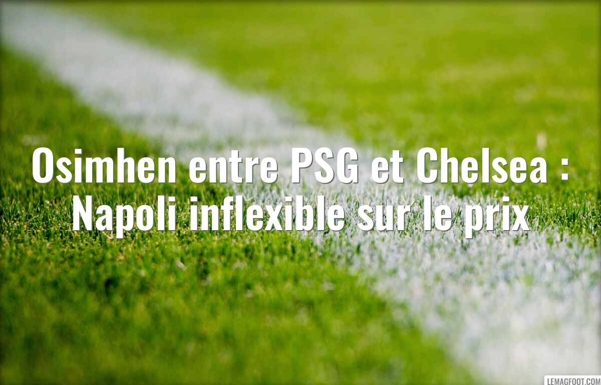 Osimhen entre PSG et Chelsea : Napoli inflexible sur le prix