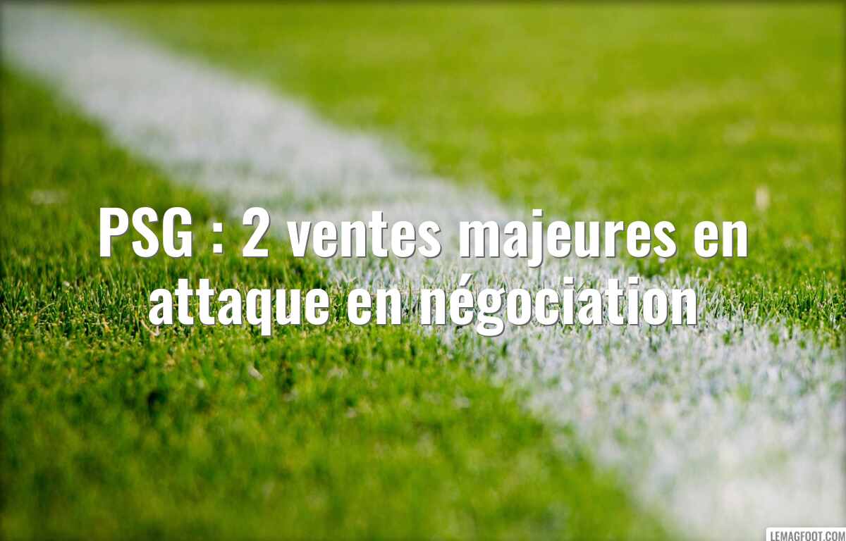 PSG : 2 ventes majeures en attaque en négociation