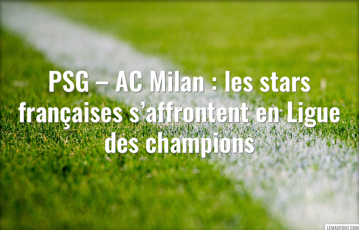 PSG – AC Milan : les stars françaises s’affrontent en Ligue des champions