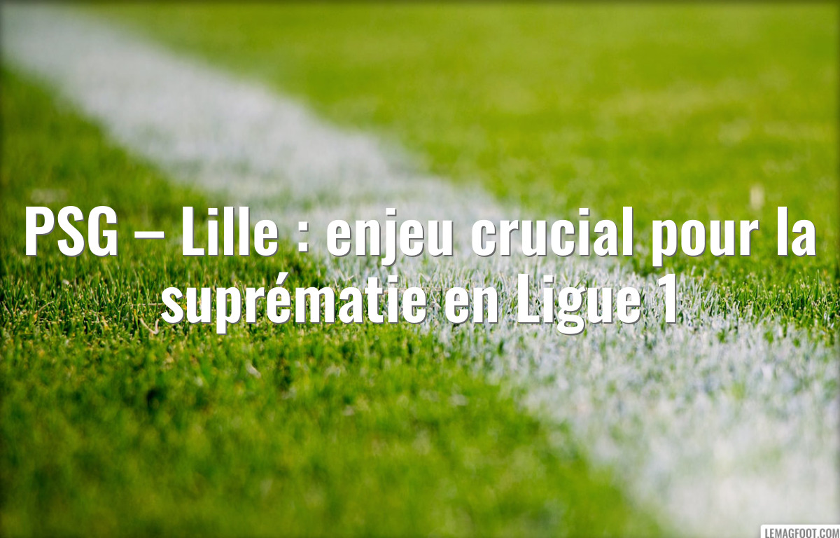 PSG – Lille : enjeu crucial pour la suprématie en Ligue 1