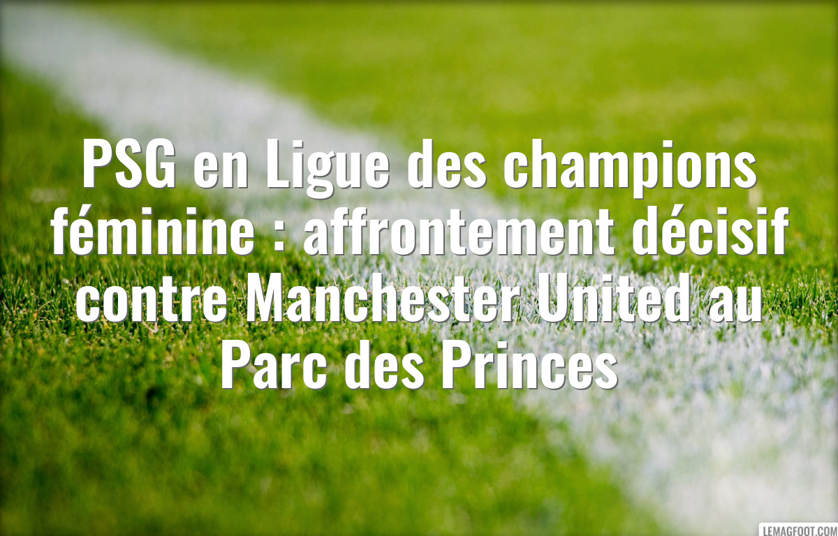PSG en Ligue des champions féminine : affrontement décisif contre Manchester United au Parc des Princes
