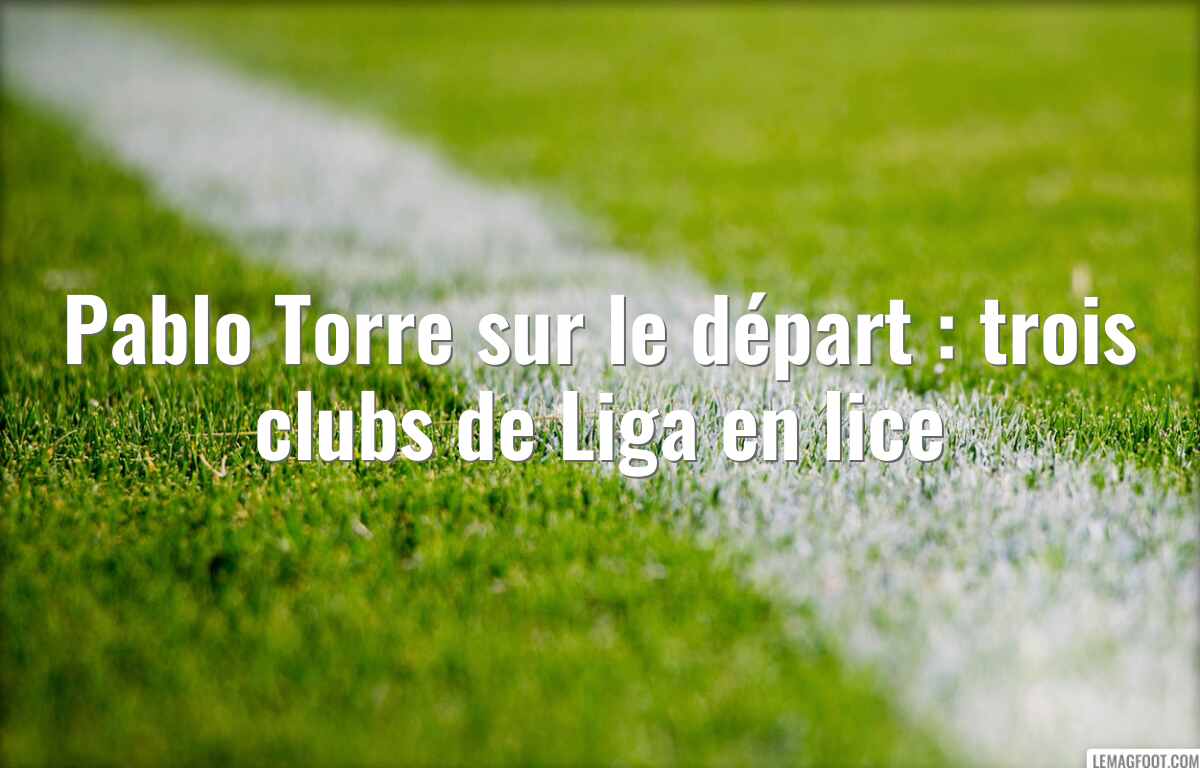 Pablo Torre sur le départ : trois clubs de Liga en lice