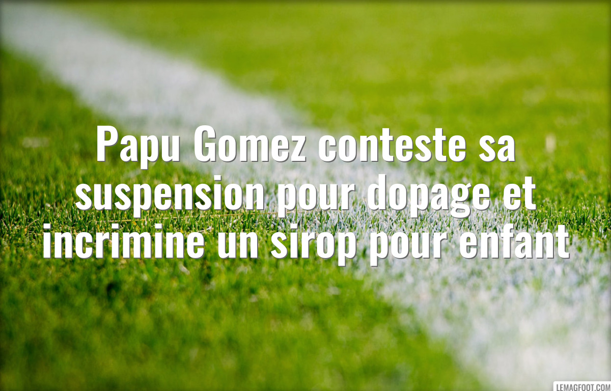 Papu Gomez conteste sa suspension pour dopage et incrimine un sirop pour enfant