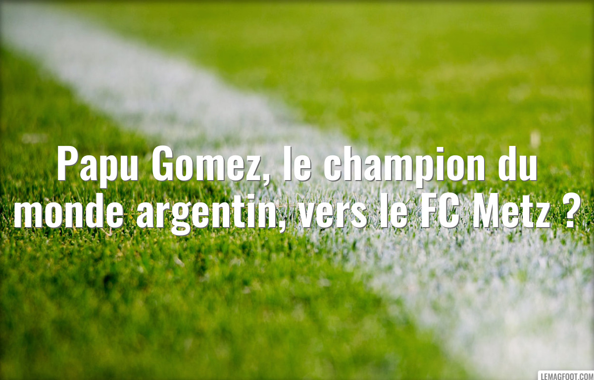 Papu Gomez, le champion du monde argentin, vers le FC Metz ?