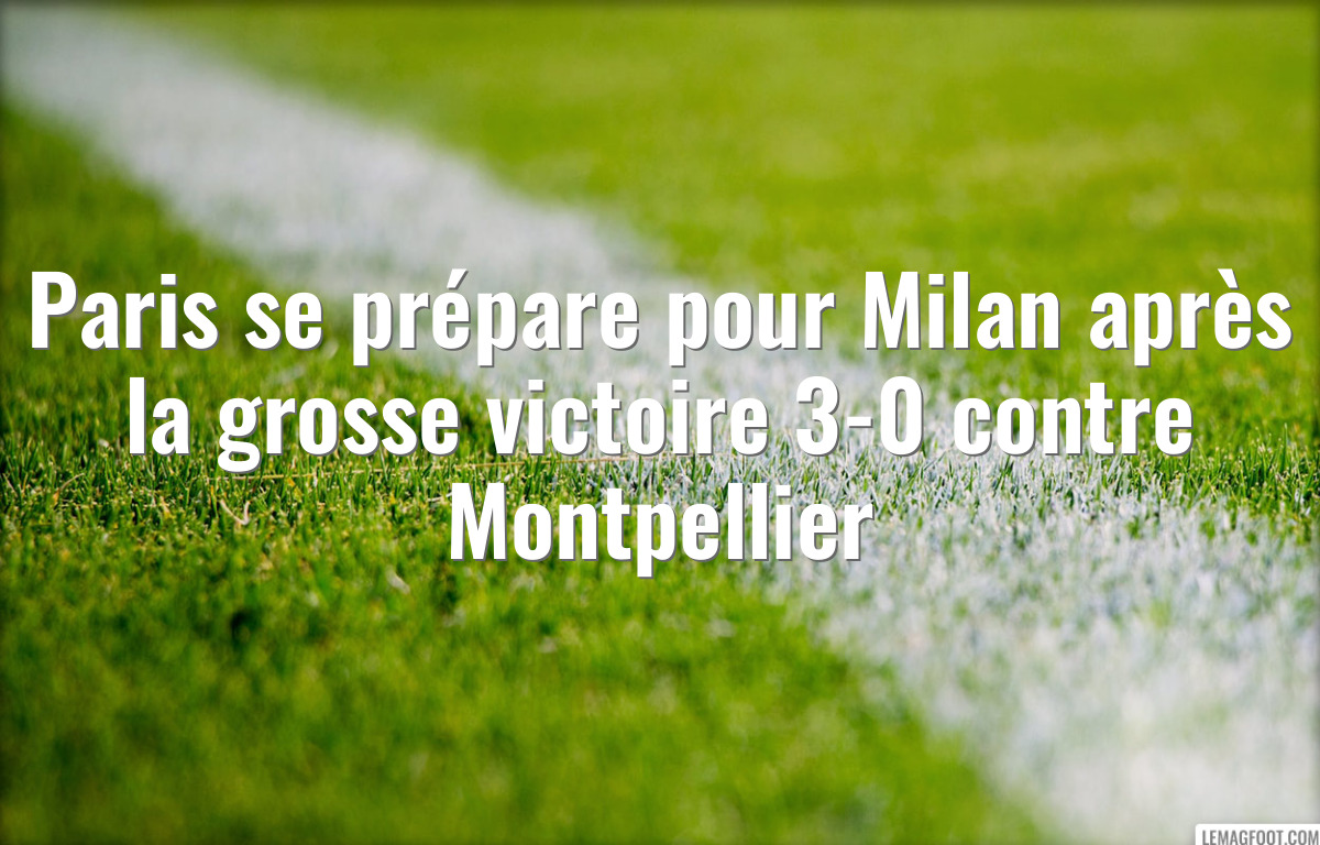 Paris se prépare pour Milan après la grosse victoire 3-0 contre Montpellier