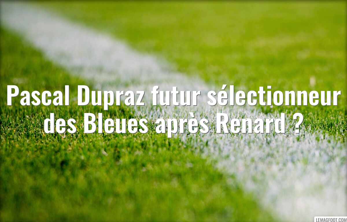 Pascal Dupraz futur sélectionneur des Bleues après Renard ?