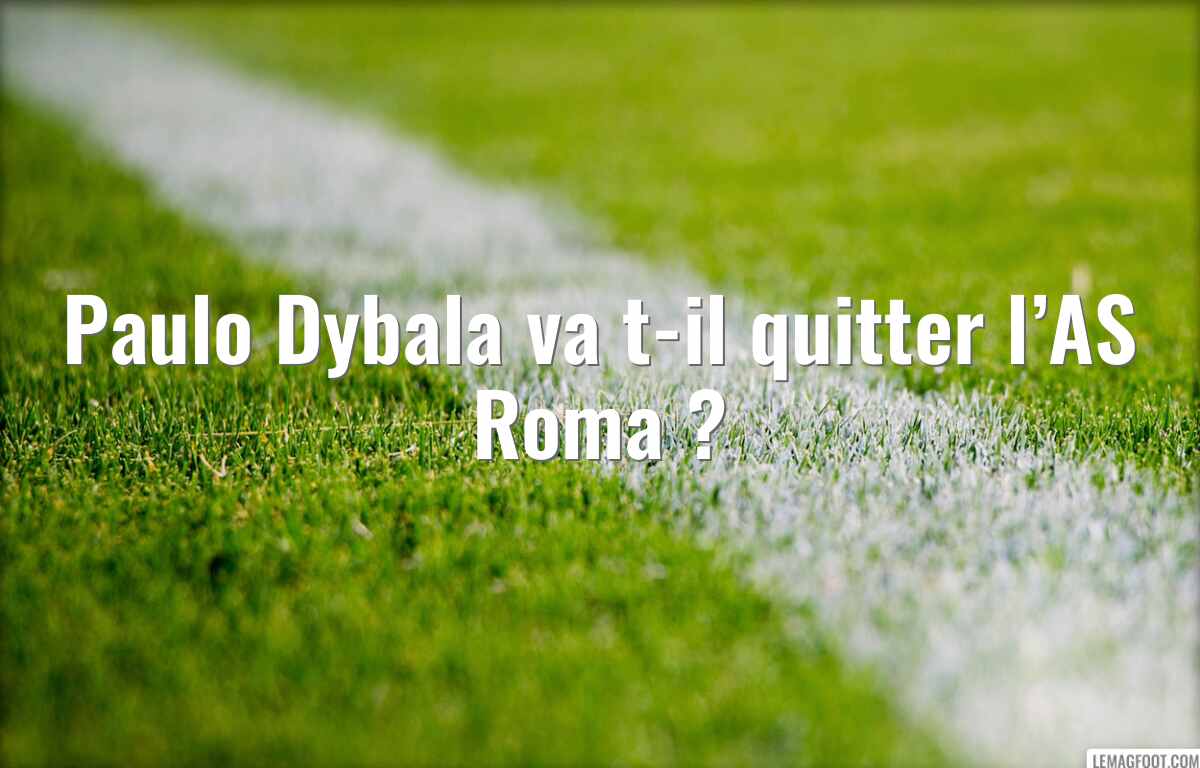 Paulo Dybala va t-il quitter l’AS Roma ?