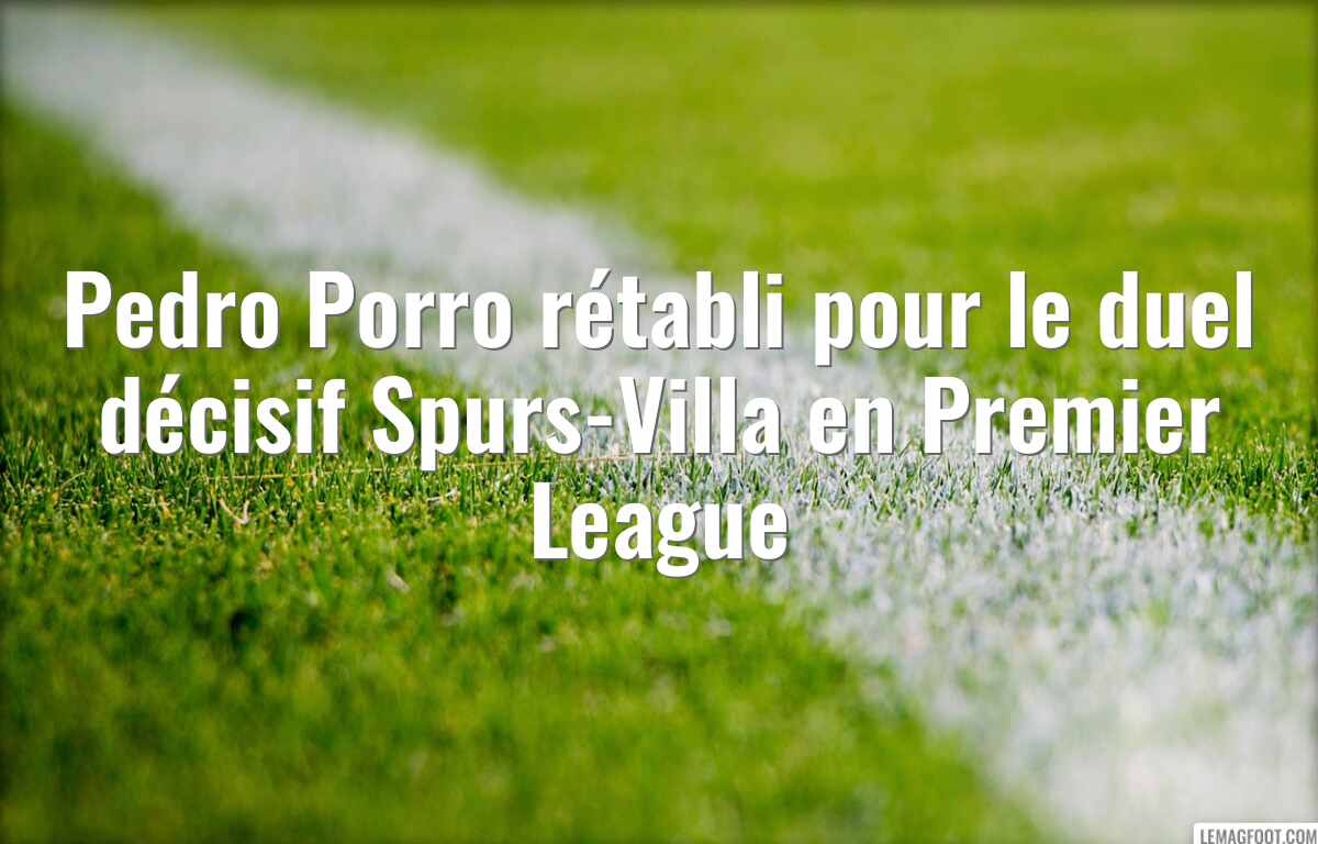 Pedro Porro rétabli pour le duel décisif Spurs-Villa en Premier League