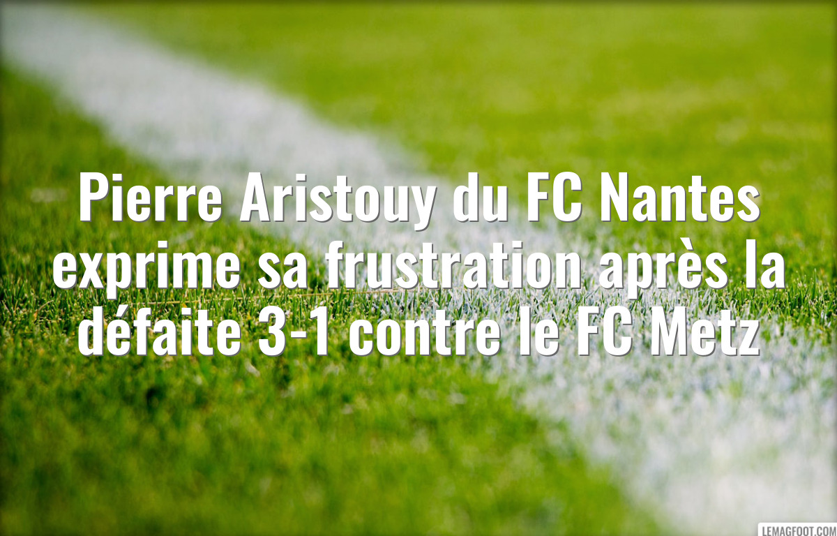 Pierre Aristouy du FC Nantes exprime sa frustration après la défaite 3-1 contre le FC Metz