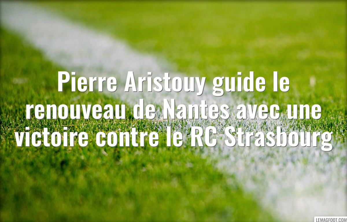 Pierre Aristouy guide le renouveau de Nantes avec une victoire contre le RC Strasbourg