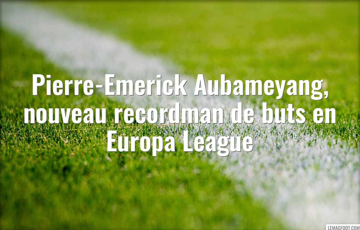 Pierre-Emerick Aubameyang, nouveau recordman de buts en Europa League