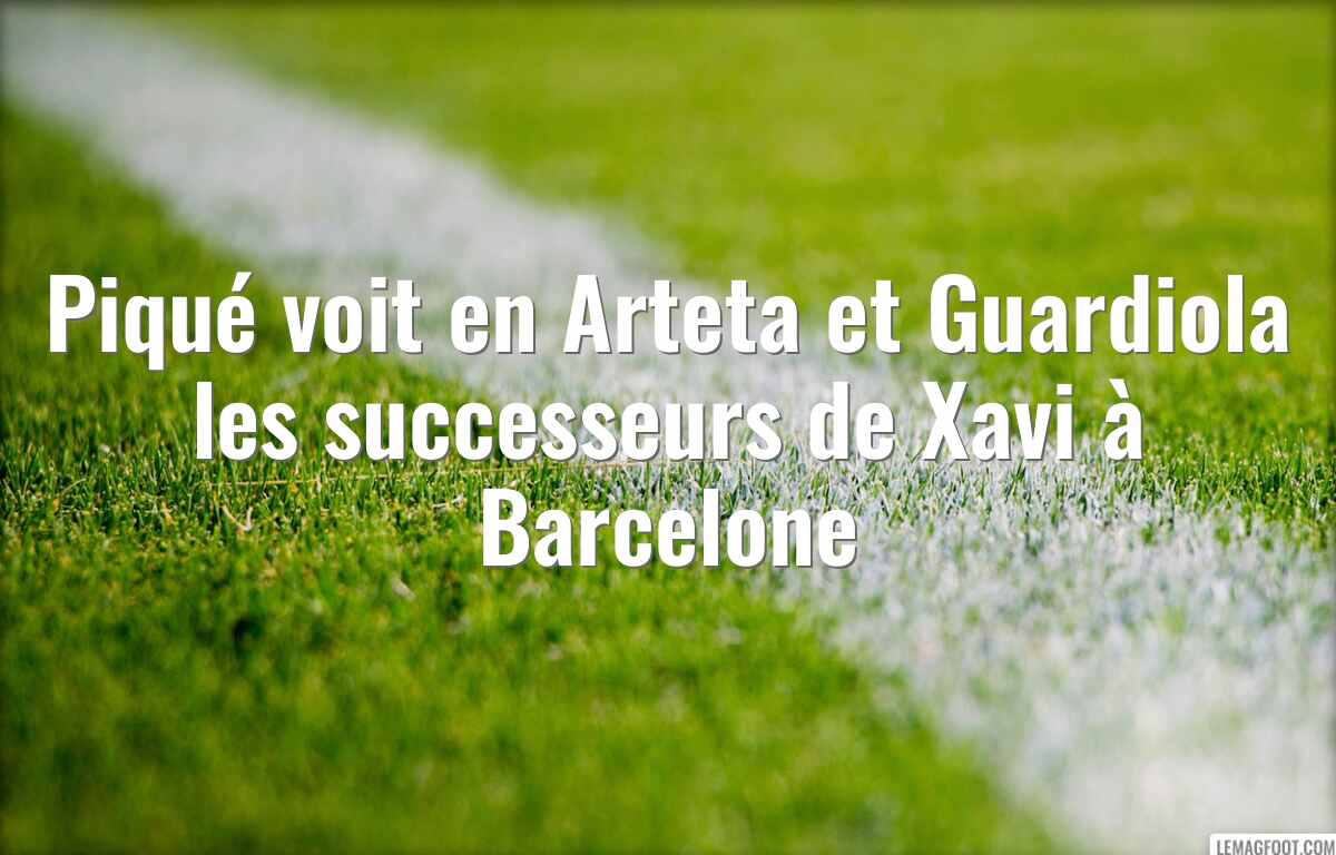 Piqué voit en Arteta et Guardiola les successeurs de Xavi à Barcelone