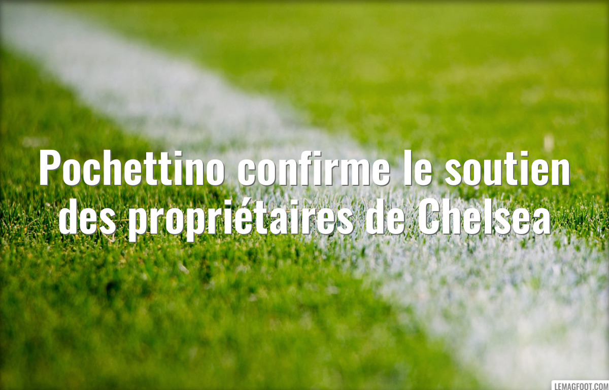 Pochettino confirme le soutien des propriétaires de Chelsea