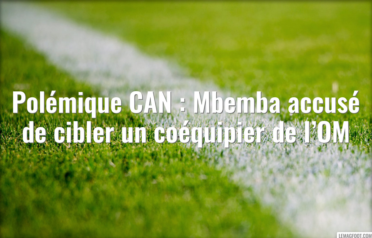 Polémique CAN : Mbemba accusé de cibler un coéquipier de l’OM