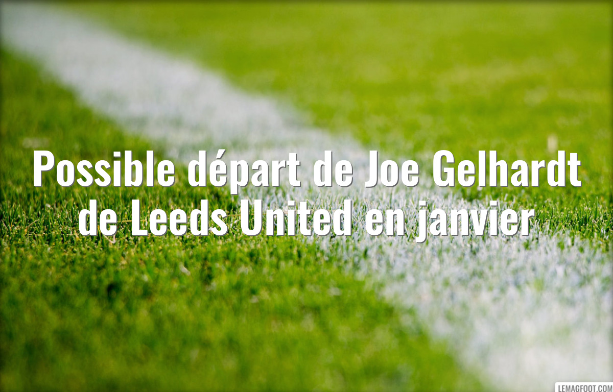 Possible départ de Joe Gelhardt de Leeds United en janvier