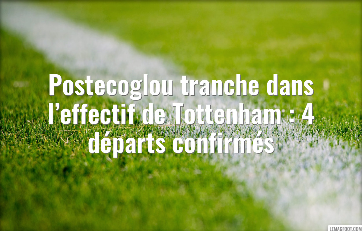 Postecoglou tranche dans l’effectif de Tottenham : 4 départs confirmés