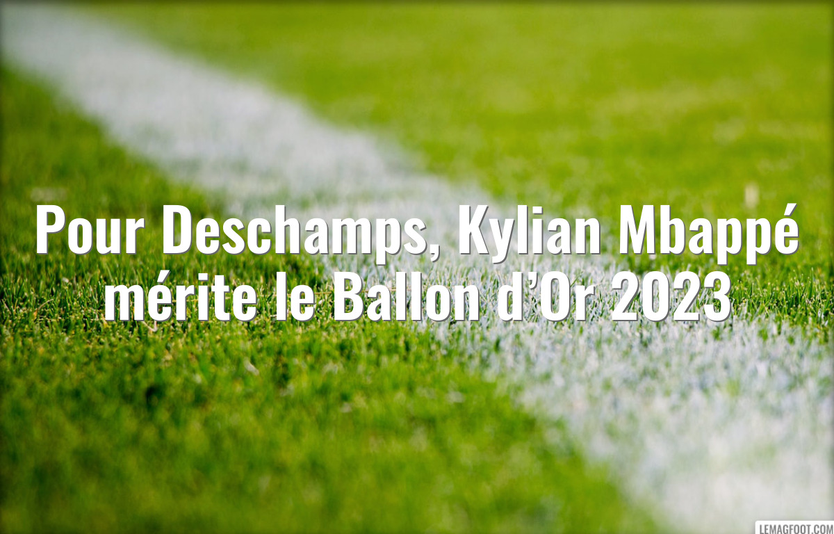 Pour Deschamps, Kylian Mbappé mérite le Ballon d’Or 2023
