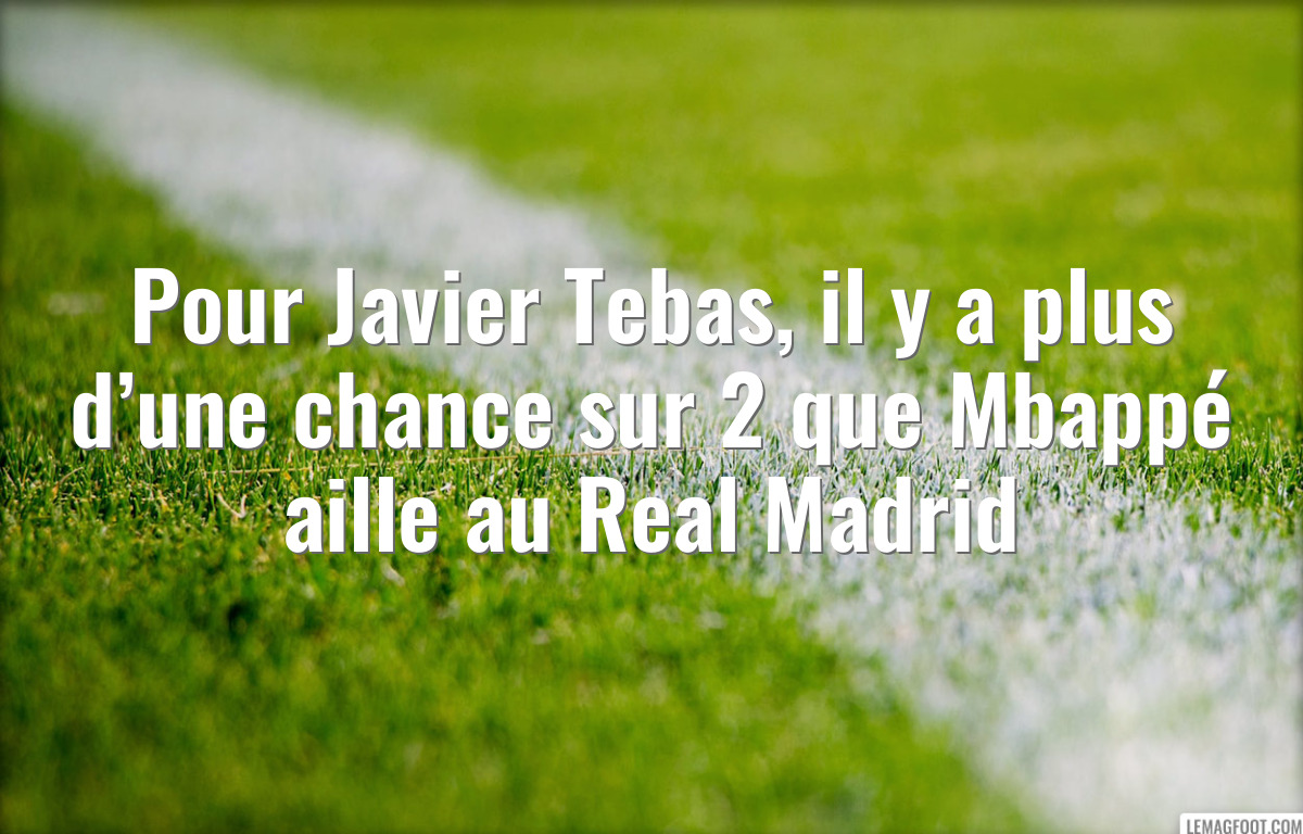 Pour Javier Tebas, il y a plus d’une chance sur 2 que Mbappé aille au Real Madrid