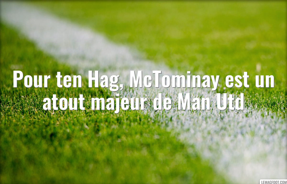 Pour ten Hag, McTominay est un atout majeur de Man Utd