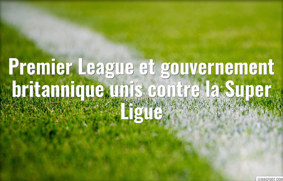 Premier League et gouvernement britannique unis contre la Super Ligue