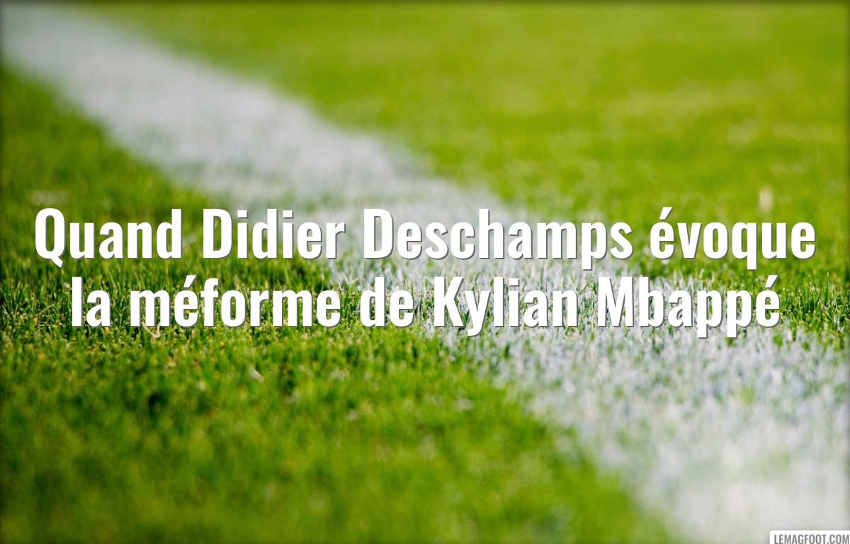 Quand Didier Deschamps évoque la méforme de Kylian Mbappé