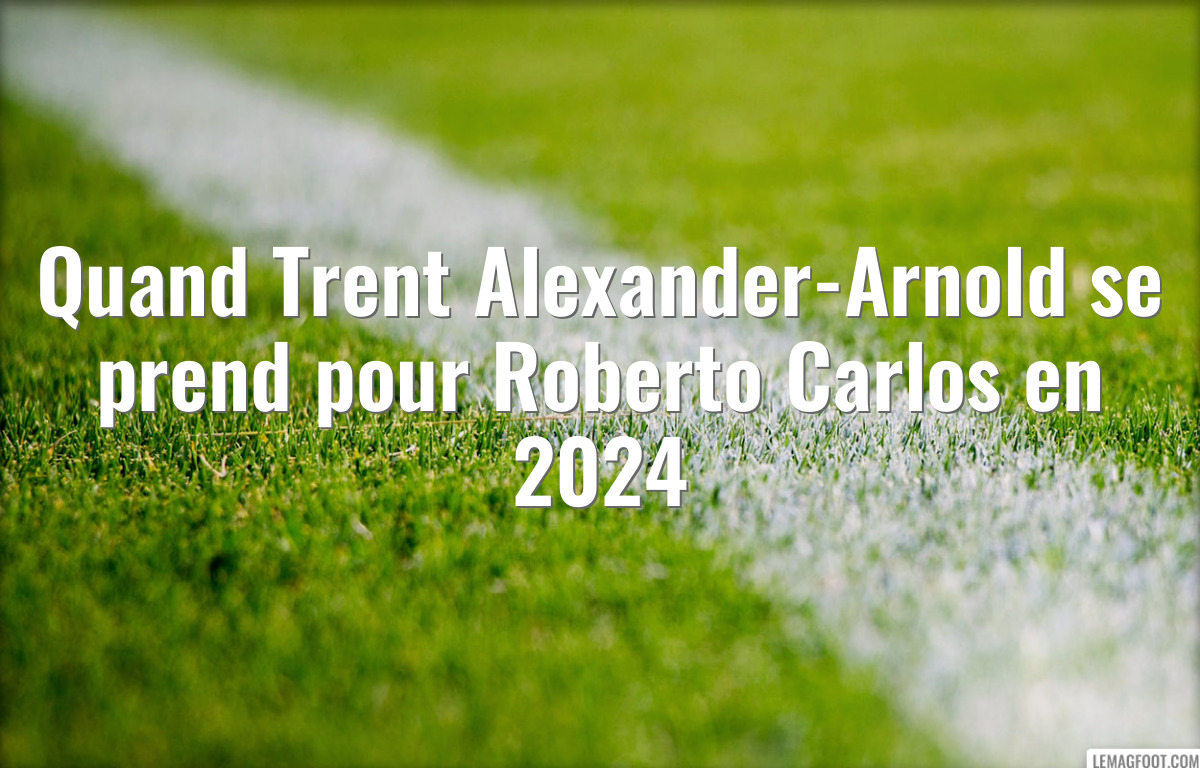 Quand Trent Alexander-Arnold se prend pour Roberto Carlos en 2024