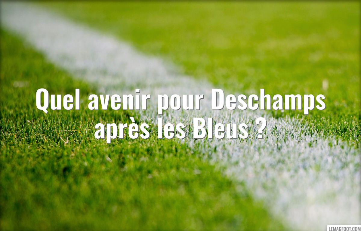 Quel avenir pour Deschamps après les Bleus ?