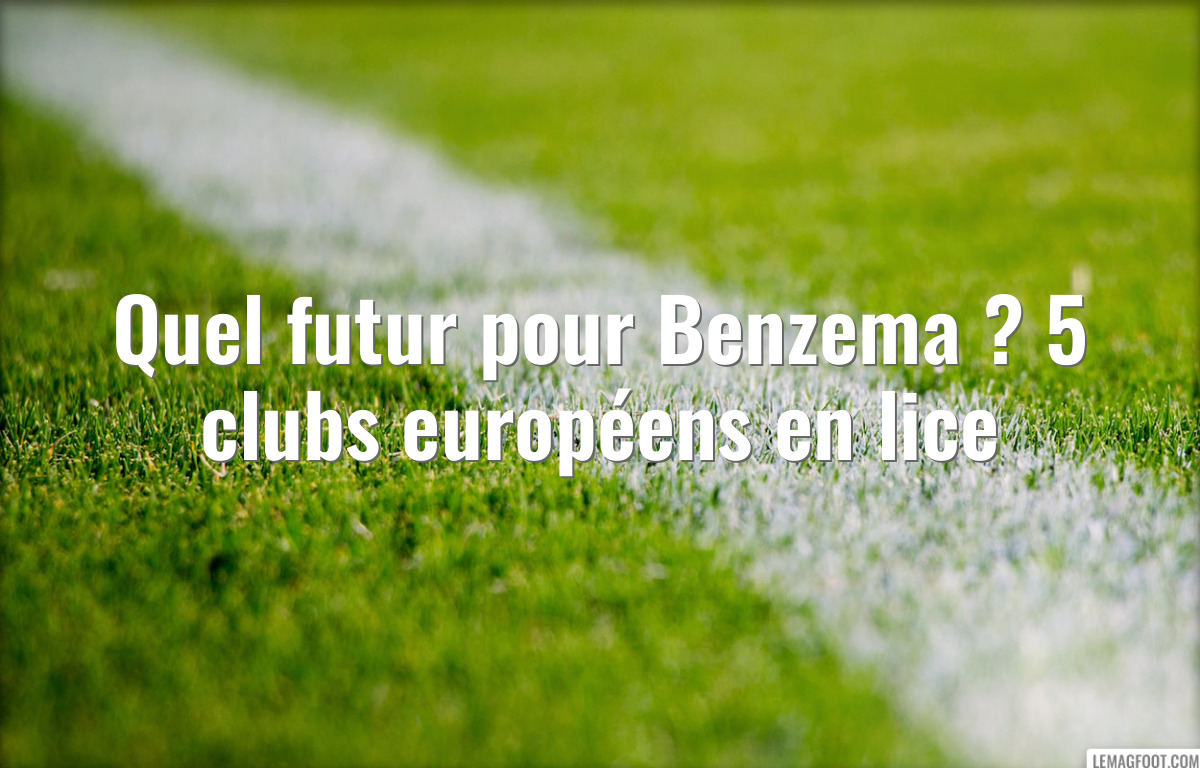 Quel futur pour Benzema ? 5 clubs européens en lice