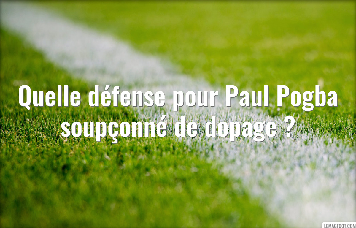 Quelle défense pour Paul Pogba soupçonné de dopage ?