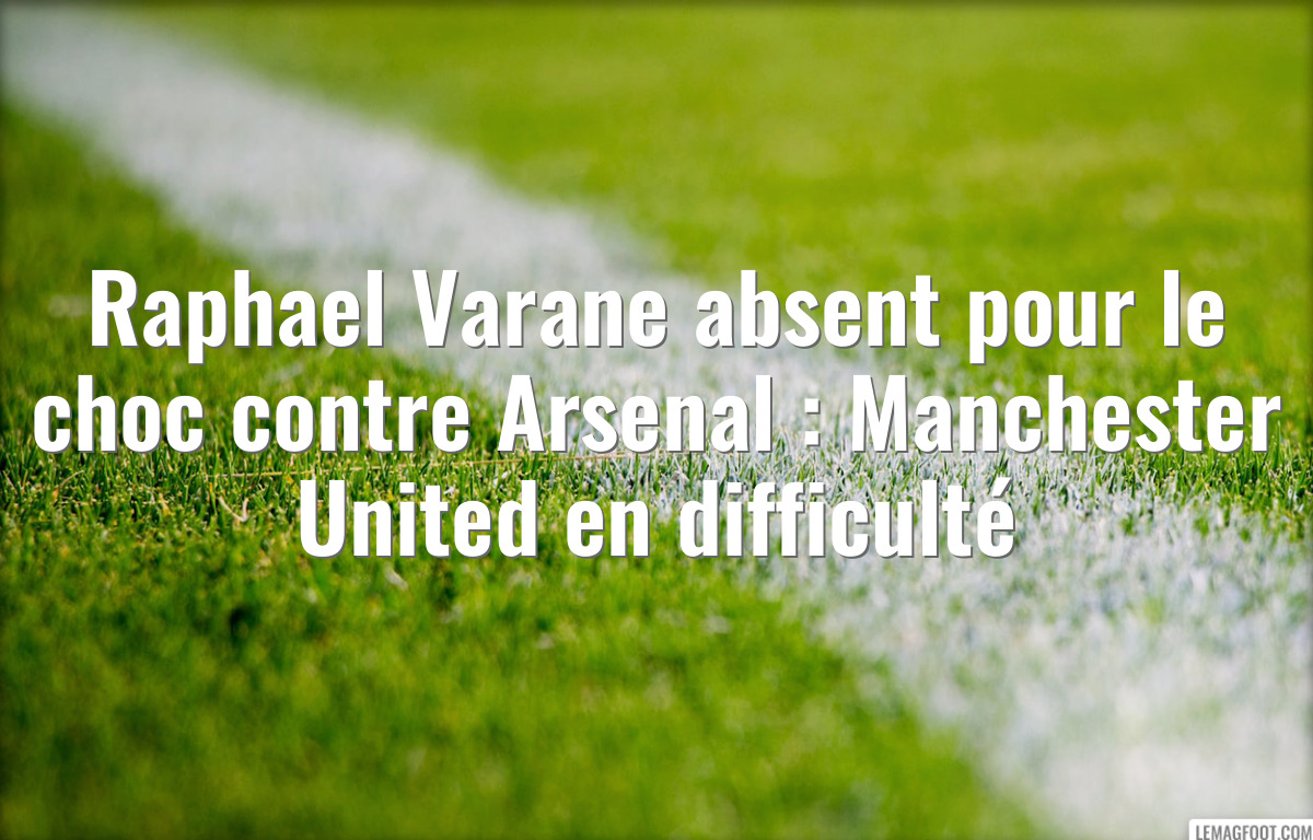 Raphael Varane absent pour le choc contre Arsenal : Manchester United en difficulté