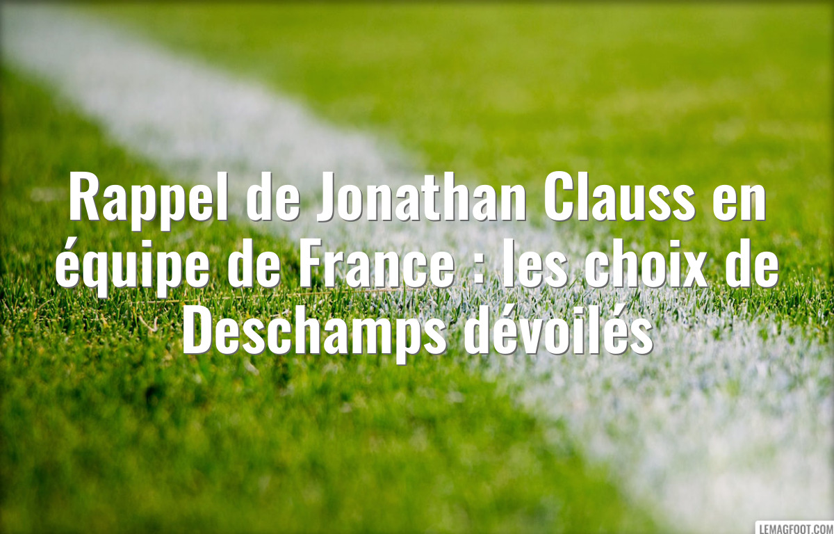 Rappel de Jonathan Clauss en équipe de France : les choix de Deschamps dévoilés