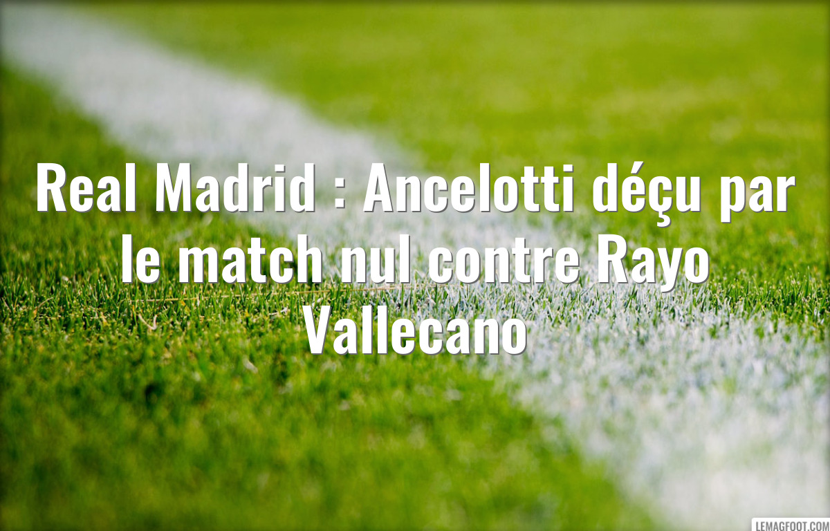 Real Madrid : Ancelotti déçu par le match nul contre Rayo Vallecano