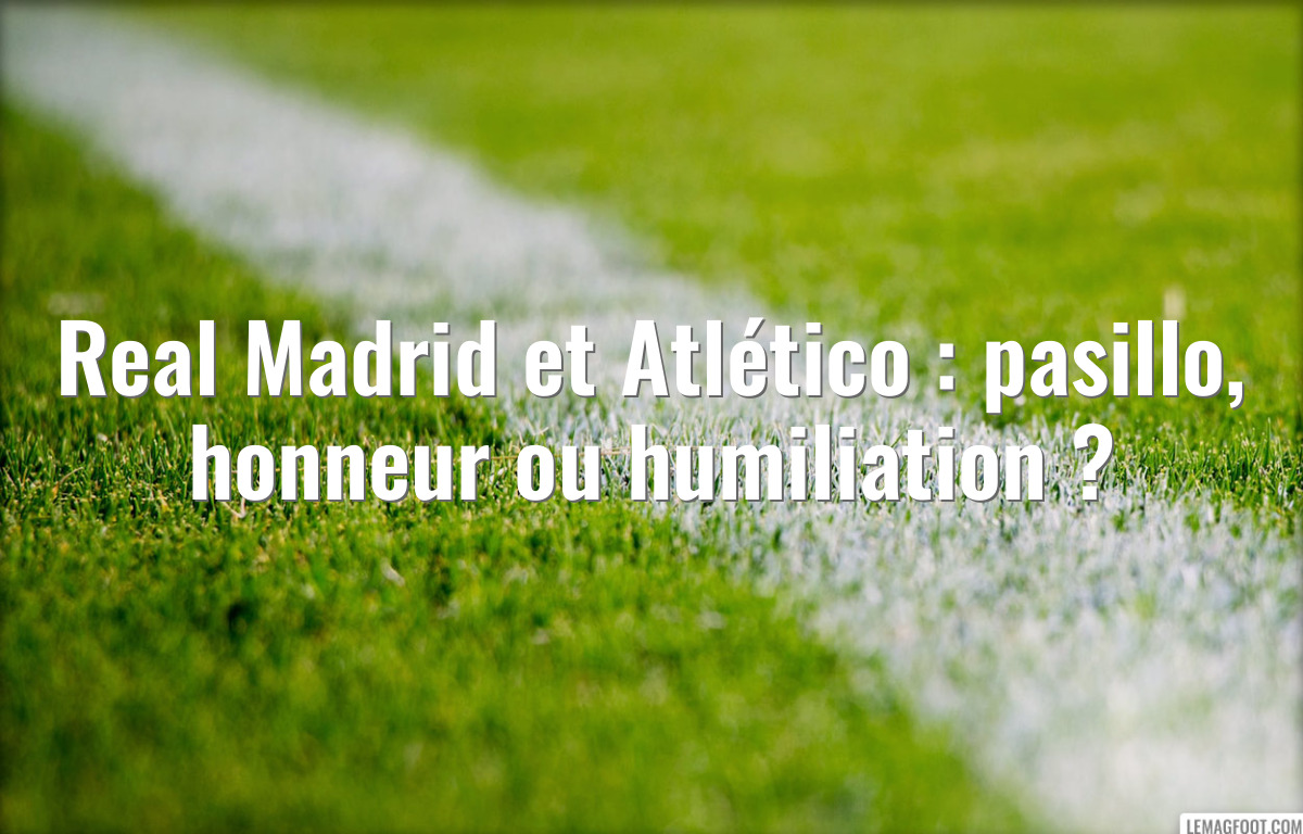 Real Madrid et Atlético : pasillo, honneur ou humiliation ?