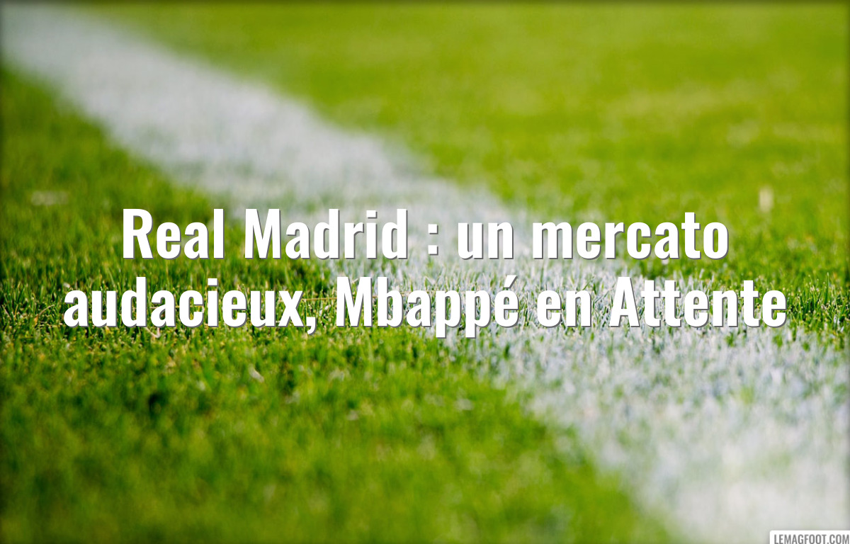 Real Madrid : un mercato audacieux, Mbappé en Attente
