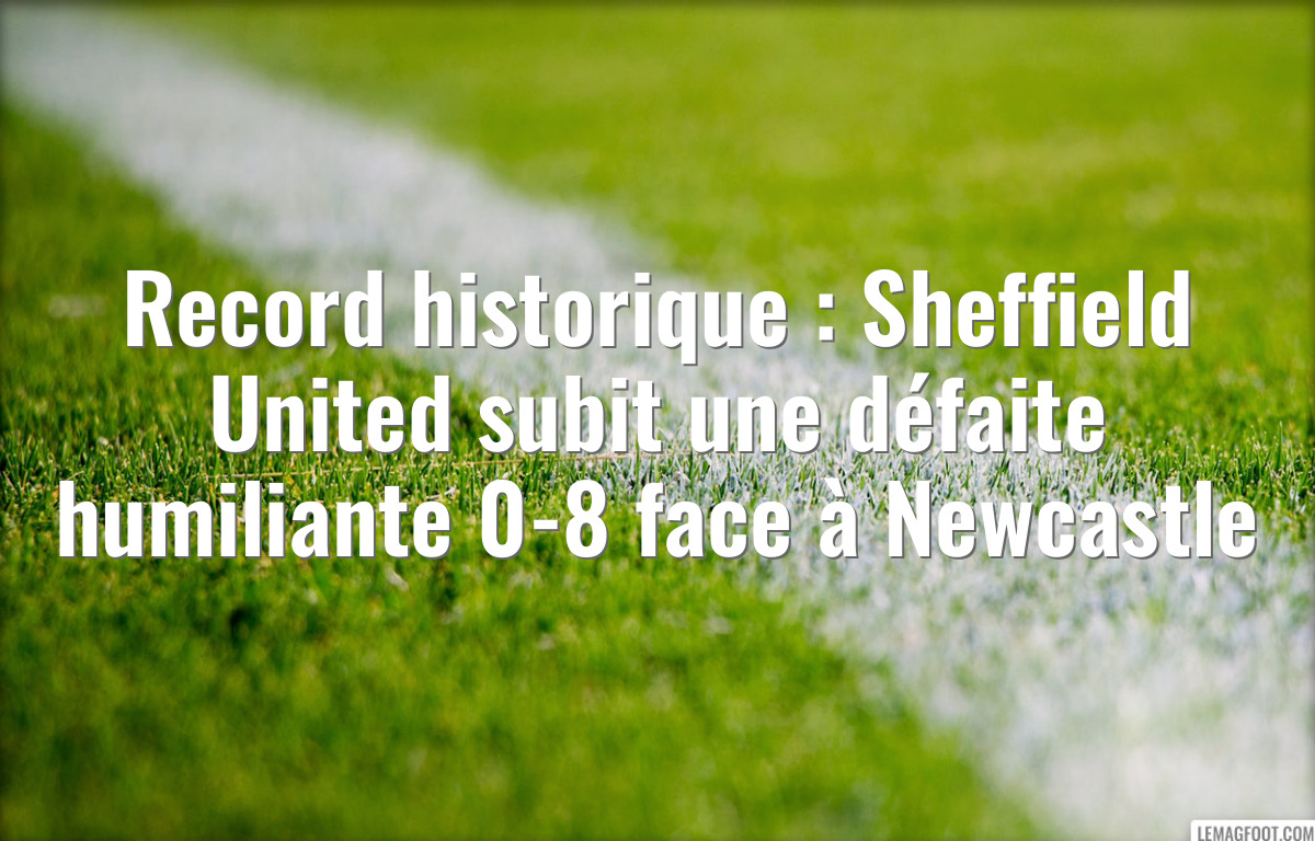 Record historique : Sheffield United subit une défaite humiliante 0-8 face à Newcastle
