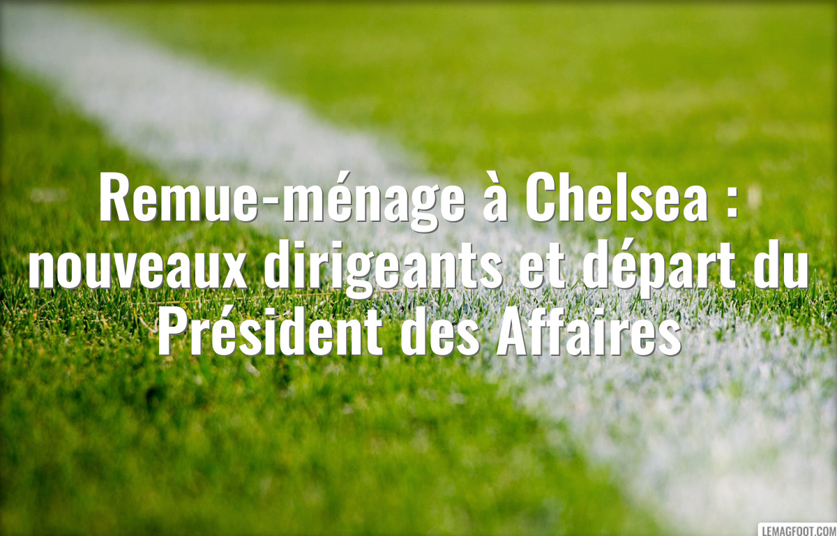 Remue-ménage à Chelsea : nouveaux dirigeants et départ du Président des Affaires