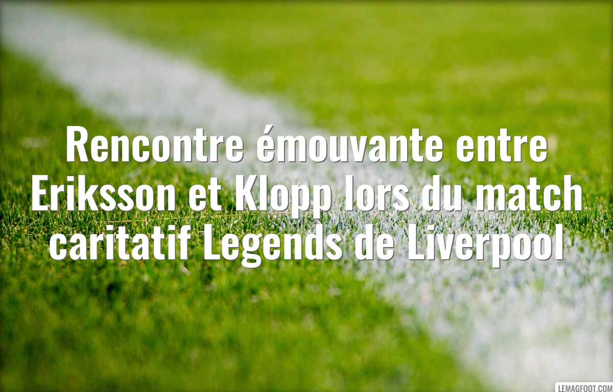 Rencontre émouvante entre Eriksson et Klopp lors du match caritatif Legends de Liverpool