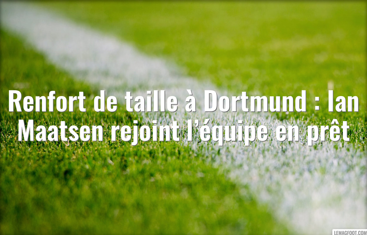 Renfort de taille à Dortmund : Ian Maatsen rejoint l’équipe en prêt