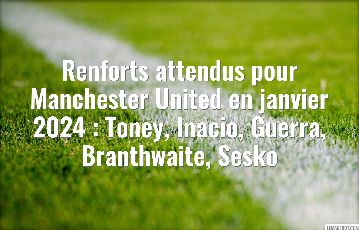 Renforts attendus pour Manchester United en janvier 2024 : Toney, Inacio, Guerra, Branthwaite, Sesko